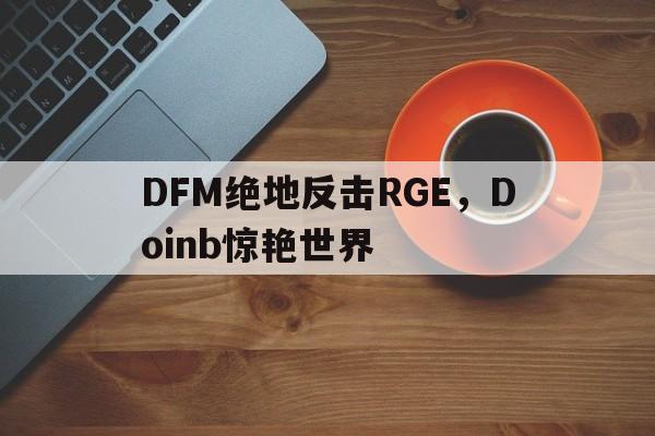 DFM绝地反击RGE,Doinb惊艳世界的简单介绍 DFM绝地反击RGE,Doinb惊艳世界的简单介绍